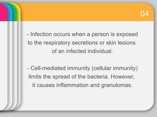 04

- Infection occurs when a person is exposed
to the respiratory secretions or skin lesions
          of an infected individual.


- Cell-mediated immunity (cellular immunity)
limits the spread of the bacteria. However,
  it causes inflammation and granulomas.
 