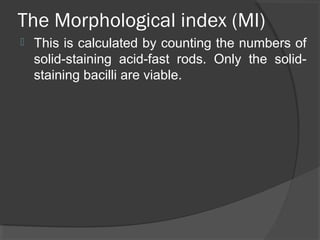 The Morphological index (MI)
 This is calculated by counting the numbers of
solid-staining acid-fast rods. Only the solid-
staining bacilli are viable.
 