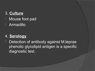 3. Culture
 Mouse foot pad
 Armadillo
4. Serology
 Detection of antibody against M.leprae
phenolic glycolipid antigen is a specific
diagnostic test.
 