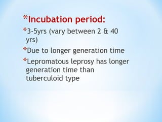*Incubation period:
*3-5yrs (vary between 2 & 40
yrs)
*Due to longer generation time
*Lepromatous leprosy has longer
generation time than
tuberculoid type
 
