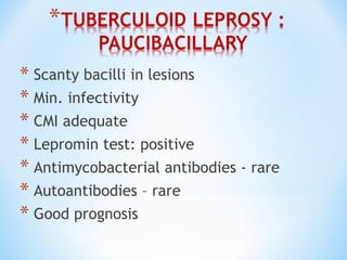* Scanty bacilli in lesions
* Min. infectivity
* CMI adequate
* Lepromin test: positive
* Antimycobacterial antibodies - rare
* Autoantibodies – rare
* Good prognosis
 