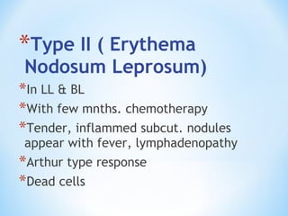*Type II ( Erythema
Nodosum Leprosum)
*In LL & BL
*With few mnths. chemotherapy
*Tender, inflammed subcut. nodules
appear with fever, lymphadenopathy
*Arthur type response
*Dead cells
 