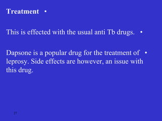 •
Treatment
•
This is effected with the usual anti Tb drugs.
•
Dapsone is a popular drug for the treatment of
leprosy. Side effects are however, an issue with
this drug.
27
 