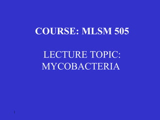 1
COURSE: MLSM 505
LECTURE TOPIC:
MYCOBACTERIA
 