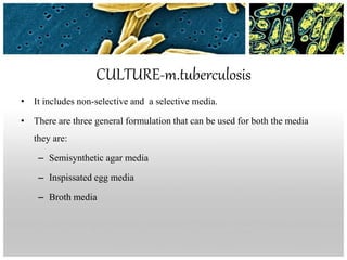 CULTURE-m.tuberculosis
• It includes non-selective and a selective media.
• There are three general formulation that can be used for both the media
they are:
– Semisynthetic agar media
– Inspissated egg media
– Broth media
 