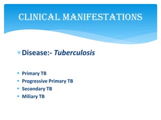 Disease:- Tuberculosis
 Primary TB
 Progressive Primary TB
 Secondary TB
 Miliary TB
Clinical Manifestations
 