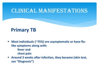 Clinical Manifestations
Primary TB
 Most individuals (~75%) are asymptomatic or have flu-
like symptoms along with:
fever and
chest pain
 Around 3 weeks after infection, they become (skin test,
see “Diagnosis”)
 