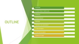OUTLINE
DEFINITION
MYCOBACTERIUM TUBERCULOSIS
AETIOLOGY
PATHOPHYSIOLOGY
DIAGNOSIS
TREATMENT AND MANAGEMENT
i) Pharmacological
ii) Non Pharmacological
DESIRED OUTCOMES
 