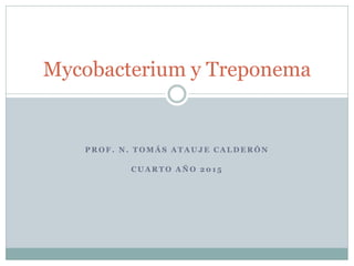 P R O F . N . T O M Á S A T A U J E C A L D E R Ó N
C U A R T O A Ñ O 2 0 1 5
Mycobacterium y Treponema
 