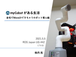株丹 亮
ROS Japan UG #42
2021.5.5
LT大会
がある生活
自宅でMoveItできちゃうロボット導入編
 