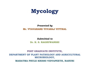 Mycology
Presented by
Mr. VYAVAHARE YUVARAJ VITTHAL
Submitted to
Dr. K. S. RAGHUWANSHI
POST GRADUATE INSTITUTE,
DEPARTMENT OF PLANT PATHOLOGY AND AGRICULTURAL
MICROBIOLOGY,
MAHATMA PHULE KRISHI VIDYAPEETH, RAHURI
 