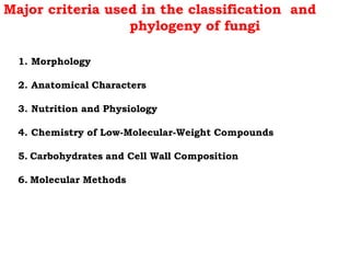 Major criteria used in the classification and
phylogeny of fungi
1. Morphology
2. Anatomical Characters
3. Nutrition and Physiology
4. Chemistry of Low-Molecular-Weight Compounds
5. Carbohydrates and Cell Wall Composition
6. Molecular Methods
 