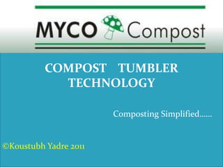 COMPOST TUMBLER
TECHNOLOGY
Composting Simplified……
©Koustubh Yadre 2011
 