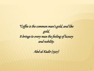 2
“Coffeeis thecommonman’sgold,andlike
gold,
It bringsto everymanthefeelingof luxury
andnobility.
Abd-al-Kadir(1527)
 
