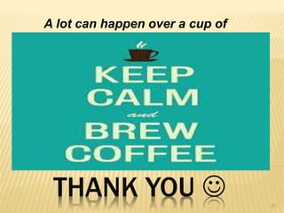 THANK YOU  41
A lot can happen over a cup of
coffee.
 