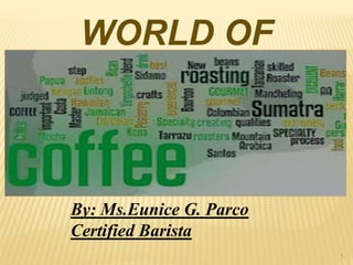1
By: Ms.Eunice G. Parco
Certified Barista
WORLD OF
COFFEE
 