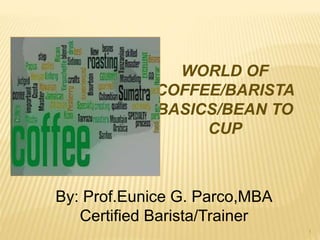 1
By: Prof.Eunice G. Parco,MBA
Certified Barista/Trainer
WORLD OF
COFFEE/BARISTA
BASICS/BEAN TO
CUP
 