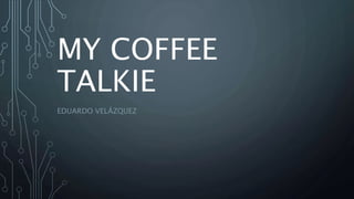 MY COFFEE
TALKIE
EDUARDO VELÁZQUEZ
 