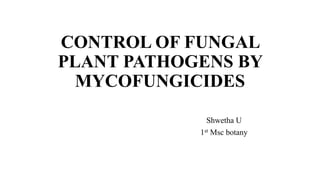 CONTROL OF FUNGAL
PLANT PATHOGENS BY
MYCOFUNGICIDES
Shwetha U
1st Msc botany
 