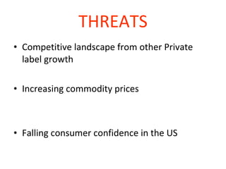 THREATS Competitive landscape from other Private label growth Increasing commodity prices Falling consumer confidence in the US   