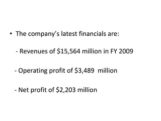 The company’s latest financials are: - Revenues of $15,564 million in FY 2009 - Operating profit of $3,489  million - Net profit of $2,203 million  