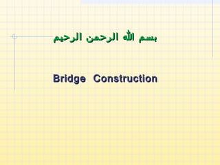 Bridge ConstructionBridge Construction
‫الرحيم‬ ‫الرحمن‬ ‫ا‬ ‫بسم‬‫الرحيم‬ ‫الرحمن‬ ‫ا‬ ‫بسم‬
 