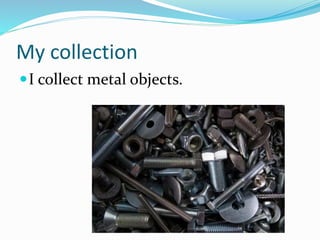My collection
I collect metal objects.
 