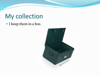 My collection
 I keep them in a box.
 