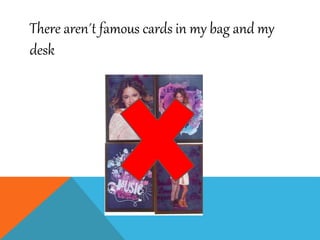 There aren´t famous cards in my bag and my
desk
 