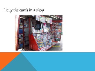 I buy the cards in a shop
 
