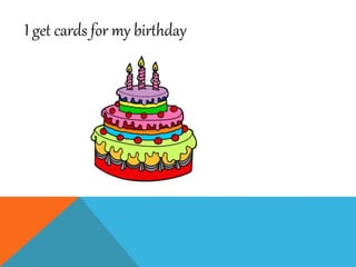 I get cards for my birthday
 