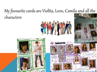 My favourite cards are Violtta, Leon, Camila and all the
characters
 