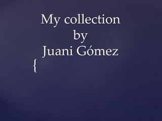 {
My collection
by
Juani Gómez
 