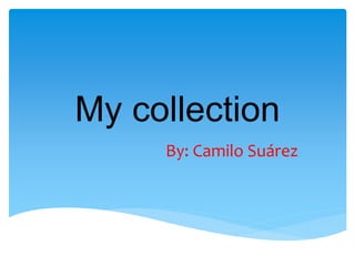 My collection
By: Camilo Suárez
 