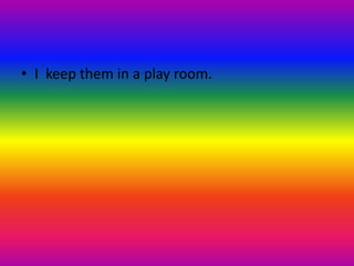 • I keep them in a play room.
 