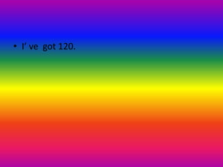 • I’ ve got 120.
 