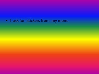 • I ask for stickers from my mom.
 