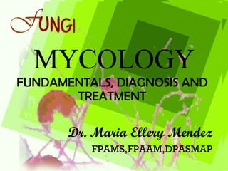 MYCOLOGY FUNDAMENTALS, DIAGNOSIS AND TREATMENT Dr. Maria Ellery Mendez FPAMS,FPAAM,DPASMAP 