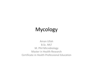 Mycology
Aman Ullah
B.Sc. MLT
M. Phil Microbiology
Master in Health Research
Certificate in Health Professional Education
 