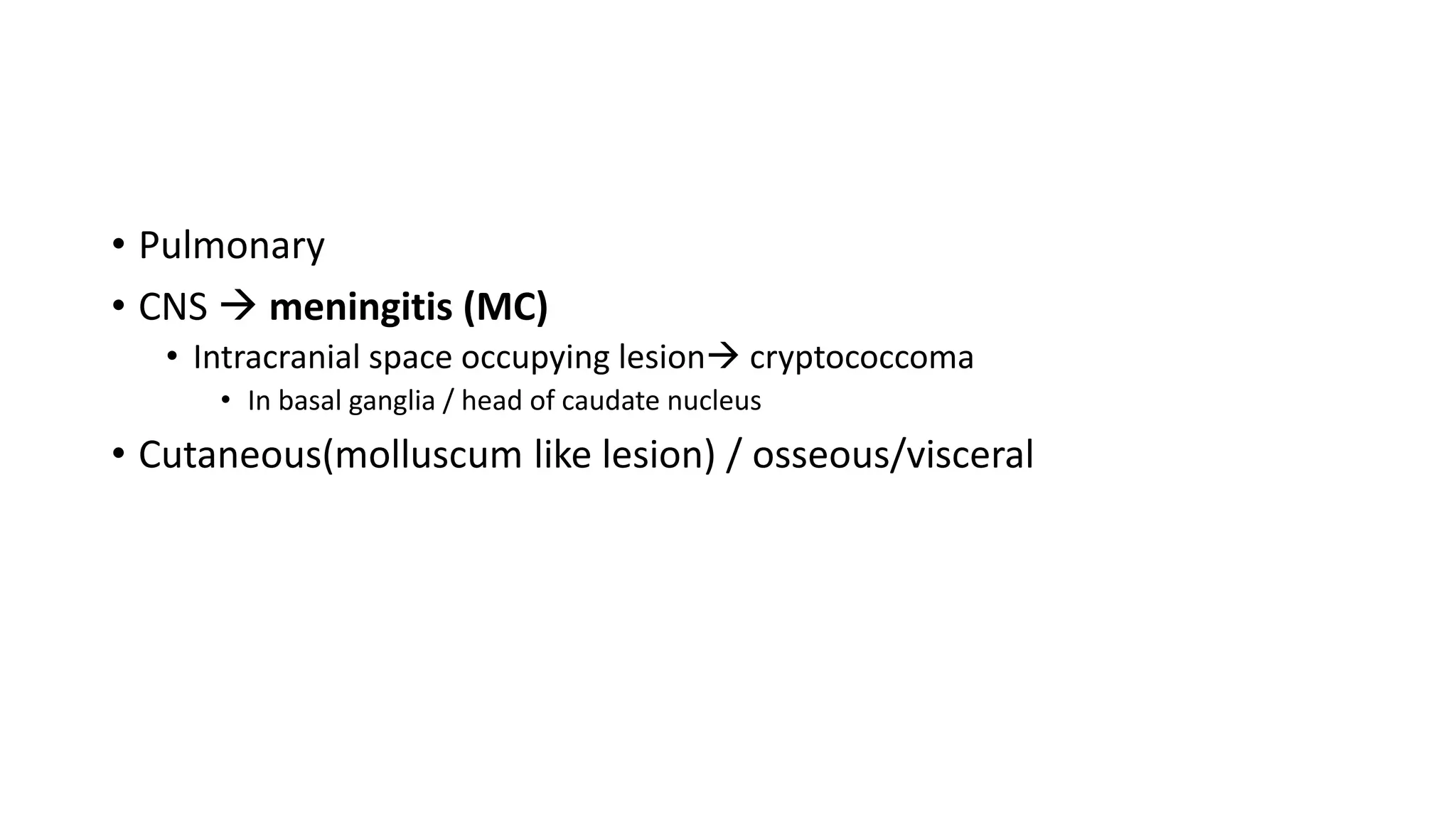 • Pulmonary
• CNS  meningitis (MC)
• Intracranial space occupying lesion cryptococcoma
• In basal ganglia / head of caudate nucleus
• Cutaneous(molluscum like lesion) / osseous/visceral
 