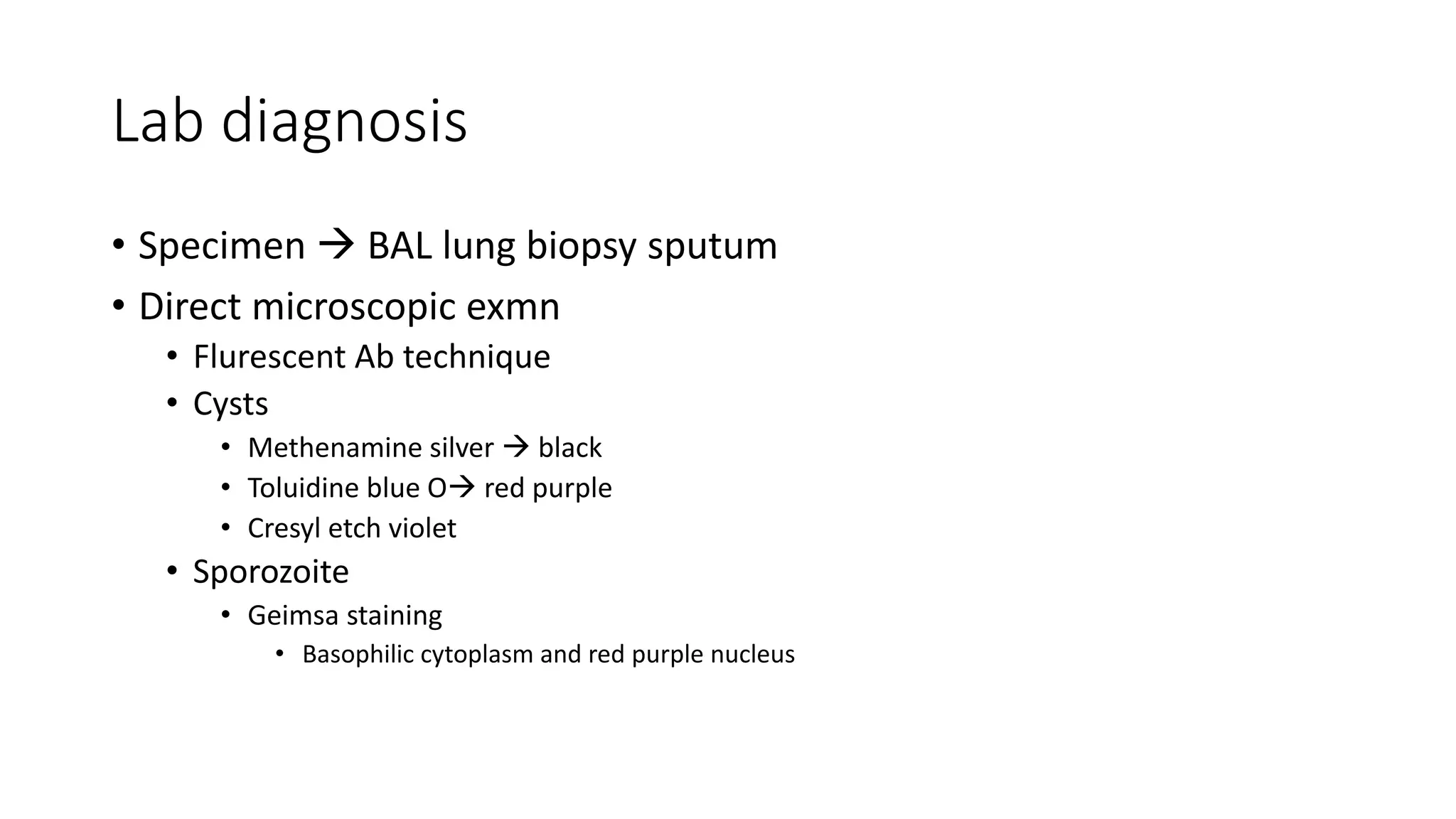 Lab diagnosis
• Specimen  BAL lung biopsy sputum
• Direct microscopic exmn
• Flurescent Ab technique
• Cysts
• Methenamine silver  black
• Toluidine blue O red purple
• Cresyl etch violet
• Sporozoite
• Geimsa staining
• Basophilic cytoplasm and red purple nucleus
 