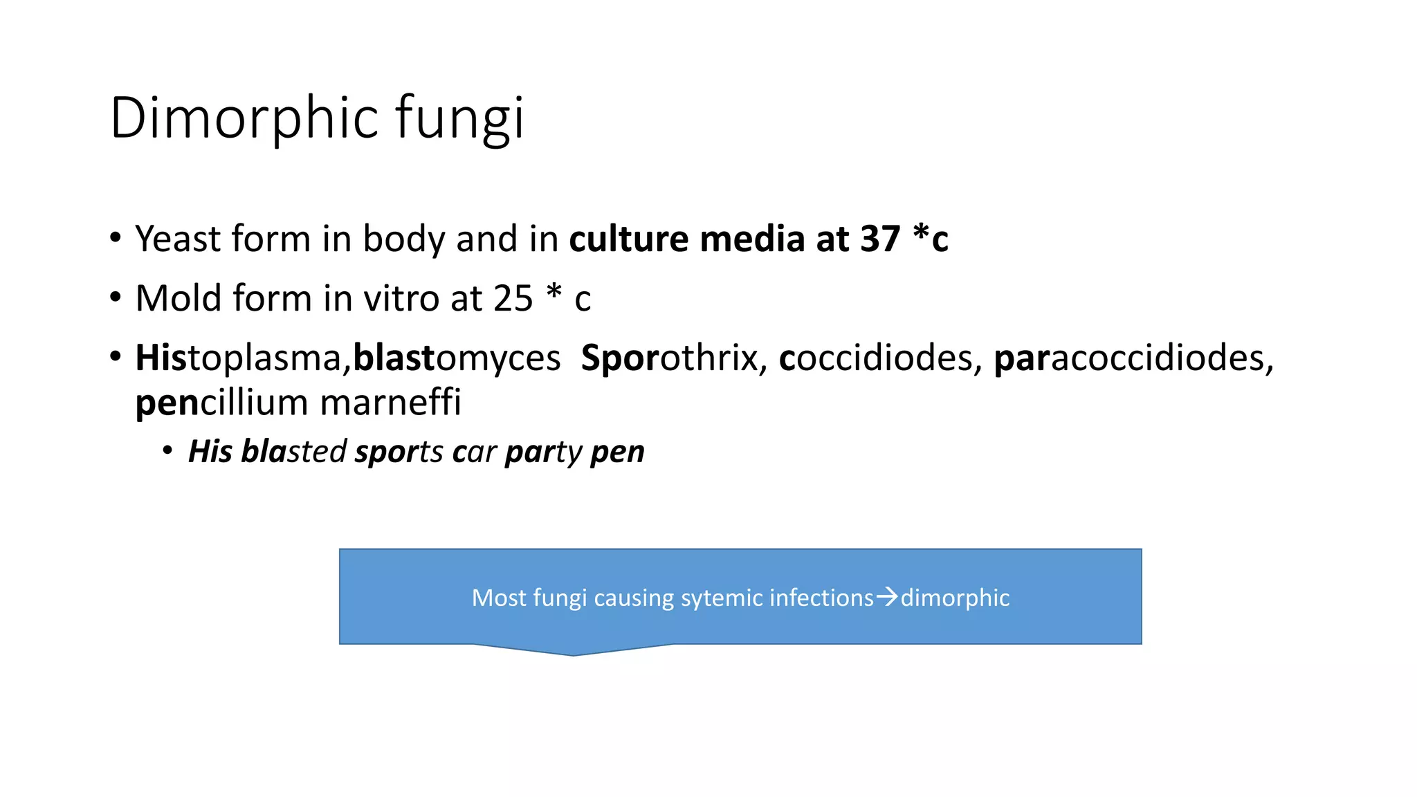 Dimorphic fungi
• Yeast form in body and in culture media at 37 *c
• Mold form in vitro at 25 * c
• Histoplasma,blastomyces Sporothrix, coccidiodes, paracoccidiodes,
pencillium marneffi
• His blasted sports car party pen
Most fungi causing sytemic infectionsdimorphic
 