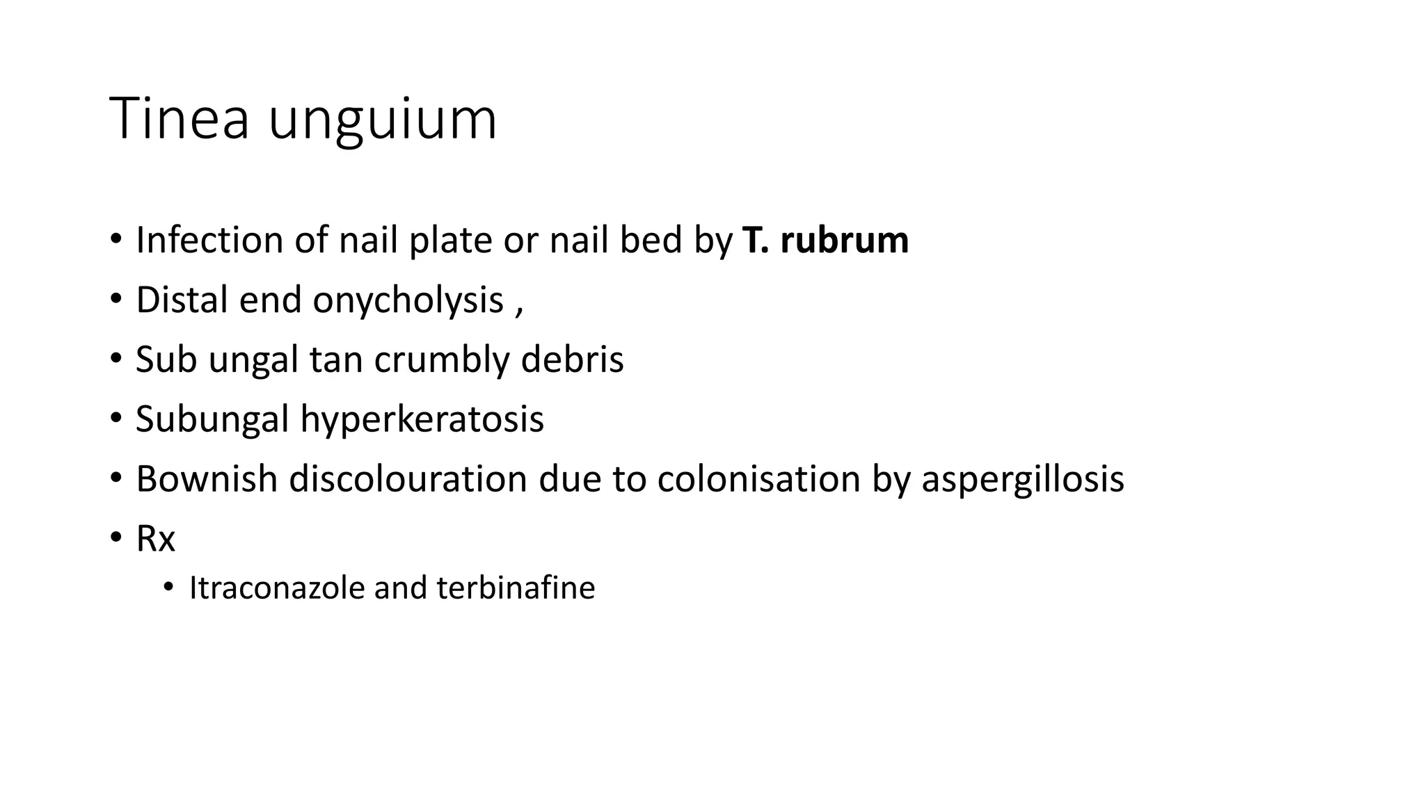 Tinea unguium
• Infection of nail plate or nail bed by T. rubrum
• Distal end onycholysis ,
• Sub ungal tan crumbly debris
• Subungal hyperkeratosis
• Bownish discolouration due to colonisation by aspergillosis
• Rx
• Itraconazole and terbinafine
 