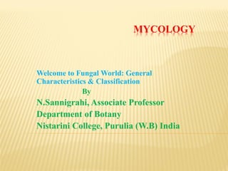 MYCOLOGY
Welcome to Fungal World: General
Characteristics & Classification
By
N.Sannigrahi, Associate Professor
Department of Botany
Nistarini College, Purulia (W.B) India
 