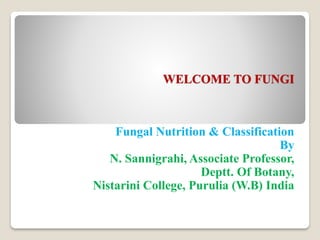 WELCOME TO FUNGI
Fungal Nutrition & Classification
By
N. Sannigrahi, Associate Professor,
Deptt. Of Botany,
Nistarini College, Purulia (W.B) India
 