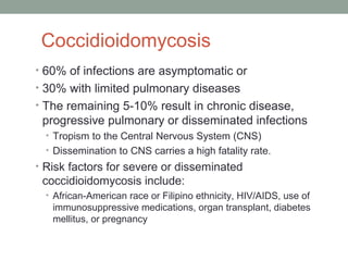 Coccidioidomycosis
• 60% of infections are asymptomatic or
• 30% with limited pulmonary diseases
• The remaining 5-10% res...