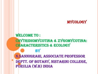 MYCOLOGY
Welcome to :
Chytridiomycotina & zygomycotina:
Characteristics & Ecology
By
N.Sannigrahi, associate professor
Deptt. Of botany, nistarini college,
purulia (w.B) India
 