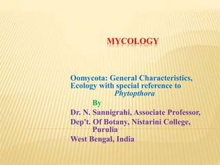 MYCOLOGY
Oomycota: General Characteristics,
Ecology with special reference to
Phytopthora
By
Dr. N. Sannigrahi, Associate Professor,
Dep't. Of Botany, Nistarini College,
Purulia
West Bengal, India
 