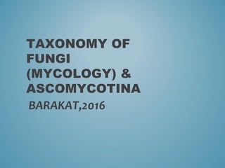 TAXONOMY OF
FUNGI
(MYCOLOGY) &
ASCOMYCOTINA
BARAKAT,2016
 