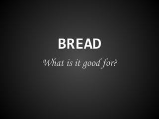 BREAD
What is it good for?
 